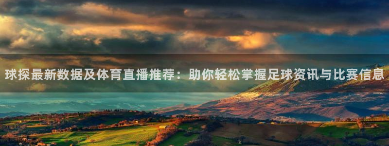 833直播免费体育直播下载：球探最新数据及体育直播推荐：助你轻松掌握足球资讯与比赛信息
