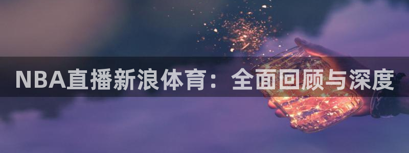 833直播比赛在线观看：NBA直播新浪体育：全面回顾与深度