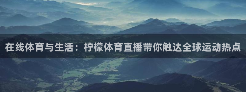833直播体育app：在线体育与生活：柠檬体育直播带你触达全球运动热点